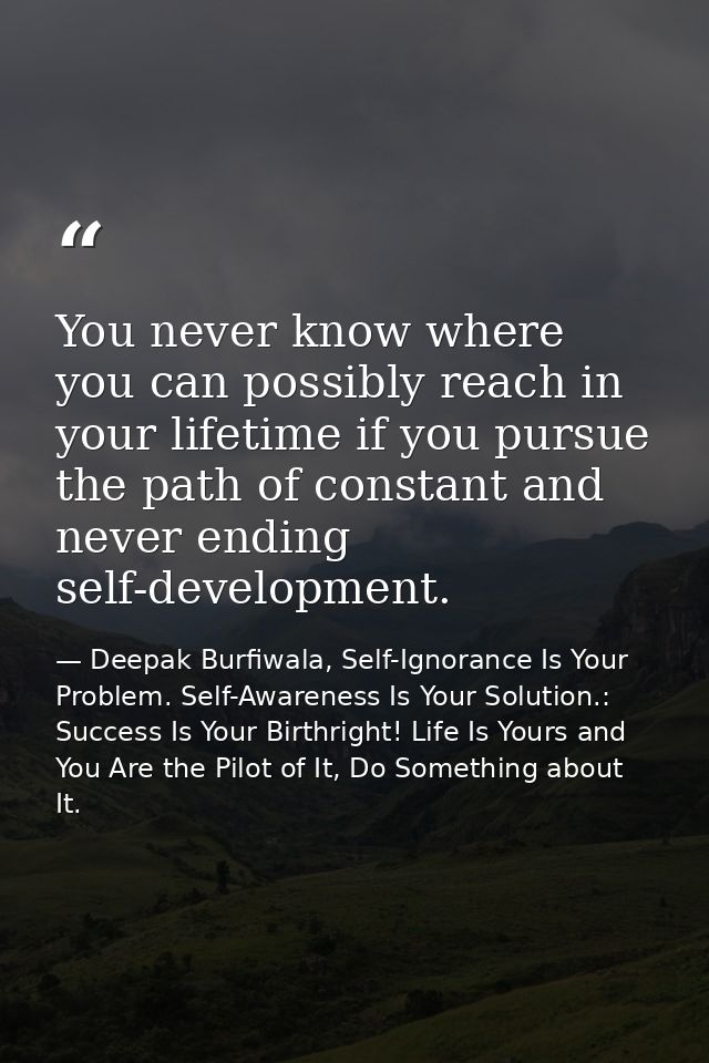 You never know where you can possibly reach in your lifetime if you pursue the path of constant and never ending self-de — Deepak Burfiwala, Self-Ignorance Is Your Problem. Self-Awareness Is Your Solution.: Success Is Your Birthright! Life Is Yours and You Are the Pilot of It, Do Something about It.