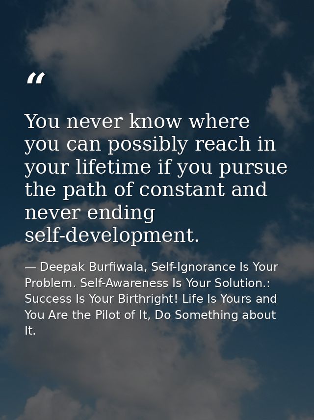 You never know where you can possibly reach in your lifetime if you pursue the path of constant and never ending self-de — Deepak Burfiwala, Self-Ignorance Is Your Problem. Self-Awareness Is Your Solution.: Success Is Your Birthright! Life Is Yours and You Are the Pilot of It, Do Something about It.