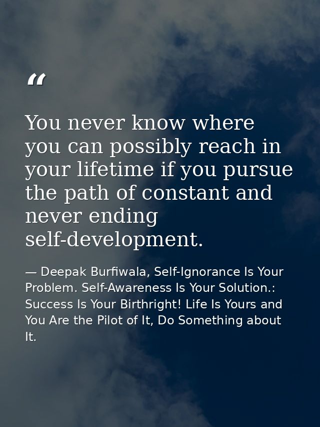 You never know where you can possibly reach in your lifetime if you pursue the path of constant and never ending self-de — Deepak Burfiwala, Self-Ignorance Is Your Problem. Self-Awareness Is Your Solution.: Success Is Your Birthright! Life Is Yours and You Are the Pilot of It, Do Something about It.