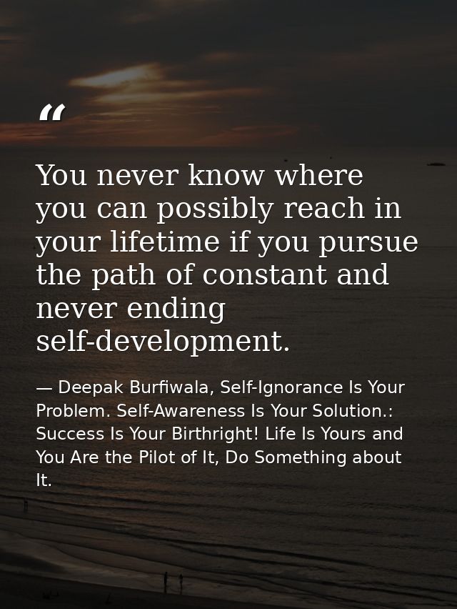 You never know where you can possibly reach in your lifetime if you pursue the path of constant and never ending self-de — Deepak Burfiwala, Self-Ignorance Is Your Problem. Self-Awareness Is Your Solution.: Success Is Your Birthright! Life Is Yours and You Are the Pilot of It, Do Something about It.