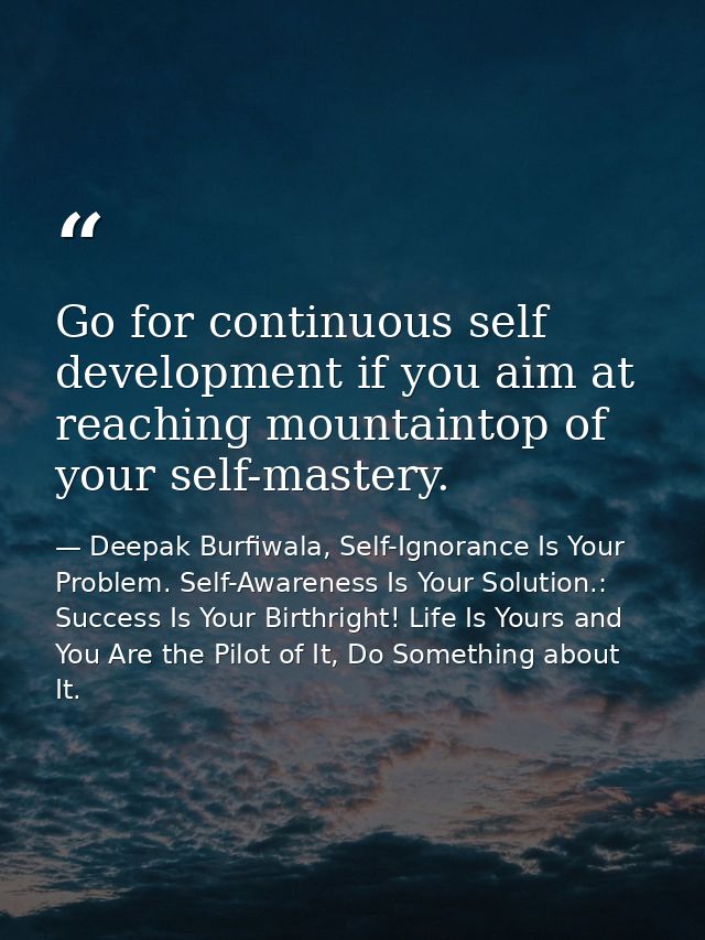 Go for continuous self development if you aim at reaching mountaintop of your self-mastery. — Deepak Burfiwala, Self-Ignorance Is Your Problem. Self-Awareness Is Your Solution.: Success Is Your Birthright! Life Is Yours and You Are the Pilot of It, Do Something about It.