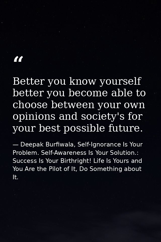Better you know yourself better you become able to choose between your own opinions and society's for your best possible — Deepak Burfiwala, Self-Ignorance Is Your Problem. Self-Awareness Is Your Solution.: Success Is Your Birthright! Life Is Yours and You Are the Pilot of It, Do Something about It.