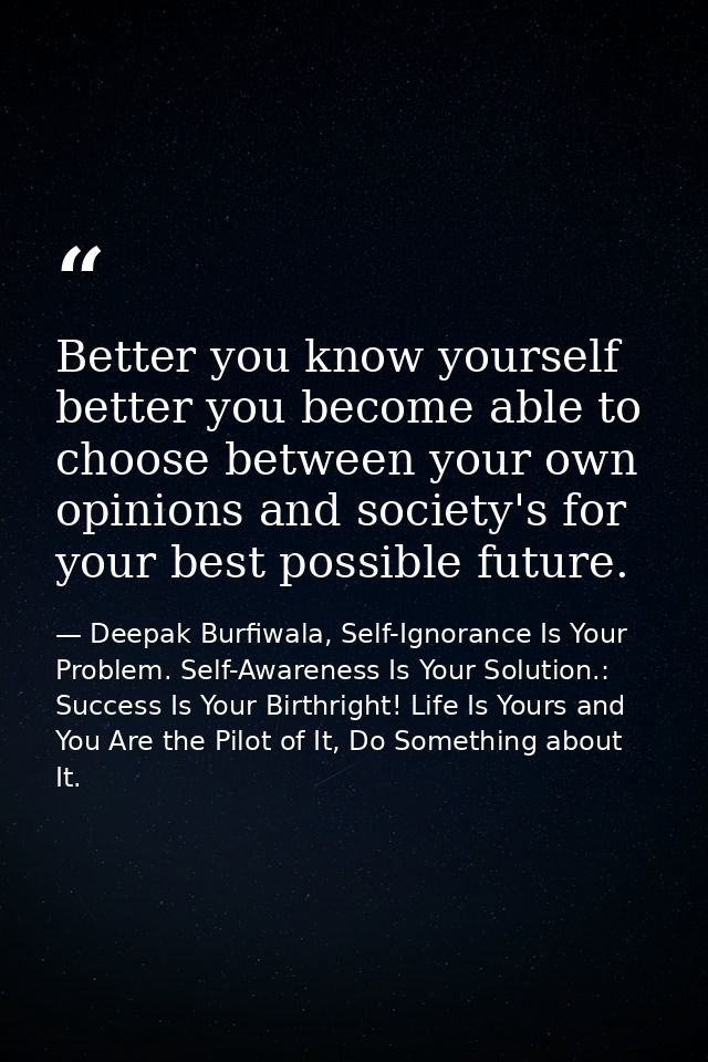 Better you know yourself better you become able to choose between your own opinions and society's for your best possible — Deepak Burfiwala, Self-Ignorance Is Your Problem. Self-Awareness Is Your Solution.: Success Is Your Birthright! Life Is Yours and You Are the Pilot of It, Do Something about It.