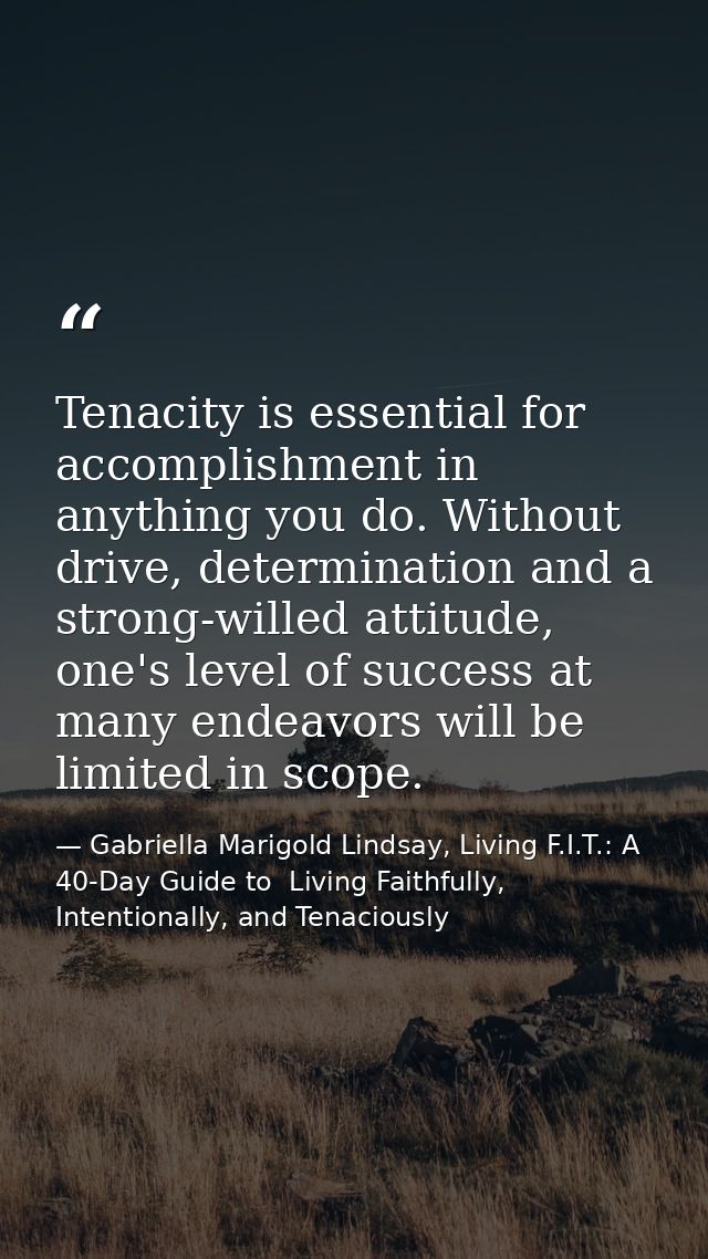Tenacity is essential for accomplishment in anything you do. Without drive, determination and a strong-willed attitude,  — Gabriella Marigold Lindsay, Living F.I.T.: A 40-Day Guide to  Living Faithfully, Intentionally, and Tenaciously