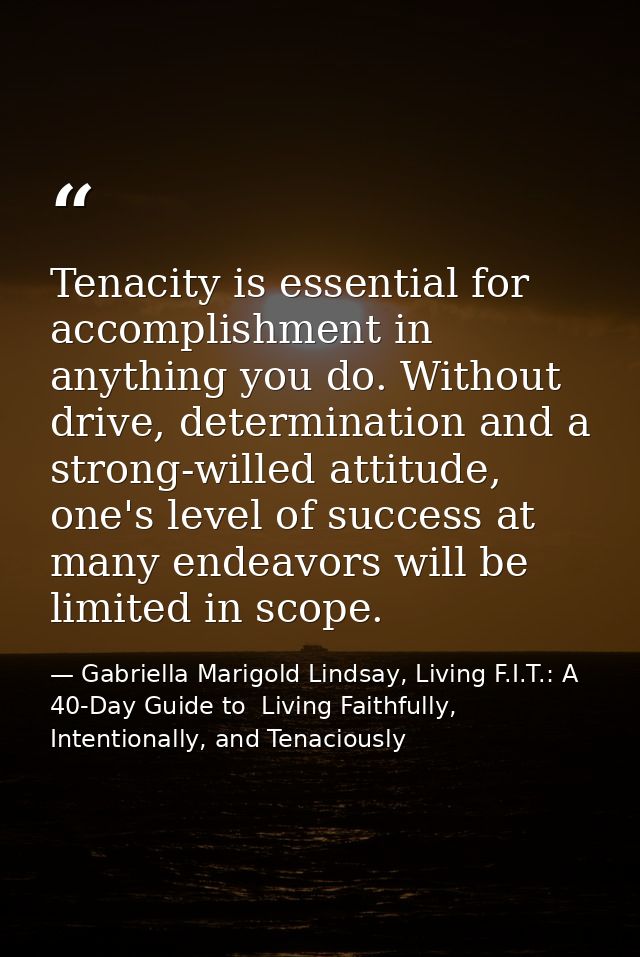 Tenacity is essential for accomplishment in anything you do. Without drive, determination and a strong-willed attitude,  — Gabriella Marigold Lindsay, Living F.I.T.: A 40-Day Guide to  Living Faithfully, Intentionally, and Tenaciously