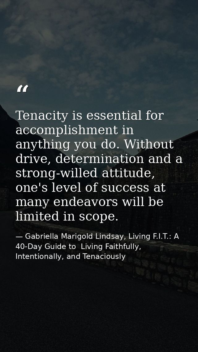 Tenacity is essential for accomplishment in anything you do. Without drive, determination and a strong-willed attitude,  — Gabriella Marigold Lindsay, Living F.I.T.: A 40-Day Guide to  Living Faithfully, Intentionally, and Tenaciously