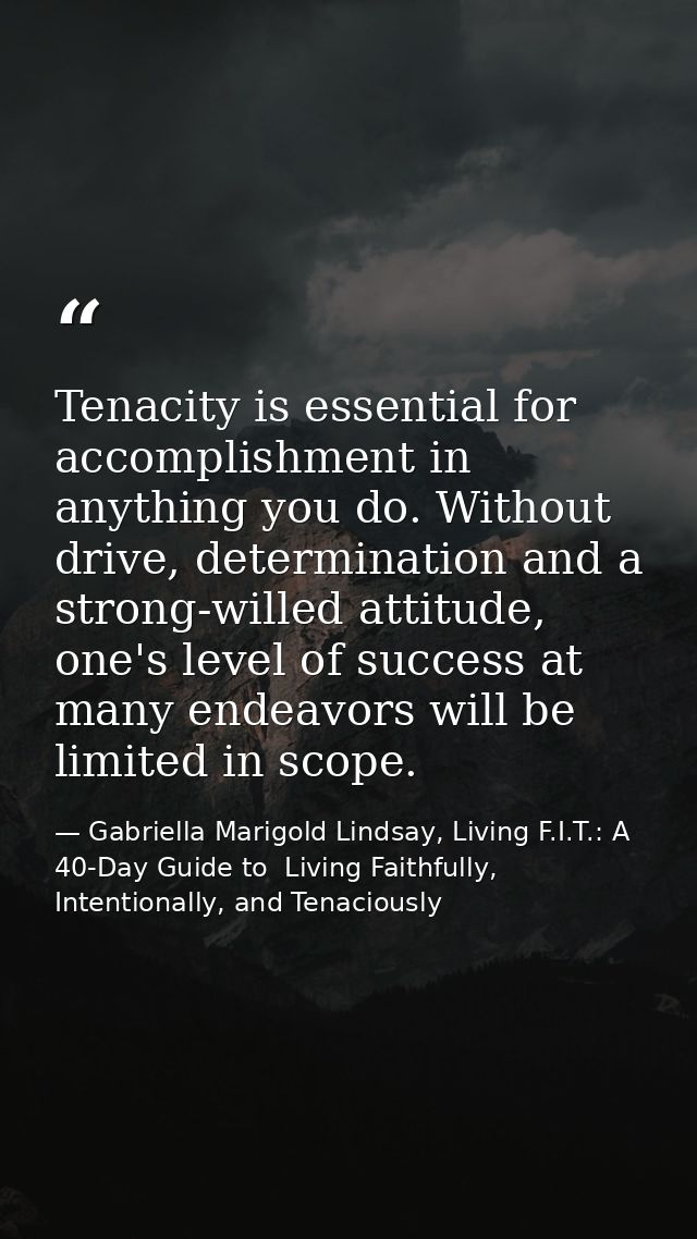 Tenacity is essential for accomplishment in anything you do. Without drive, determination and a strong-willed attitude,  — Gabriella Marigold Lindsay, Living F.I.T.: A 40-Day Guide to  Living Faithfully, Intentionally, and Tenaciously