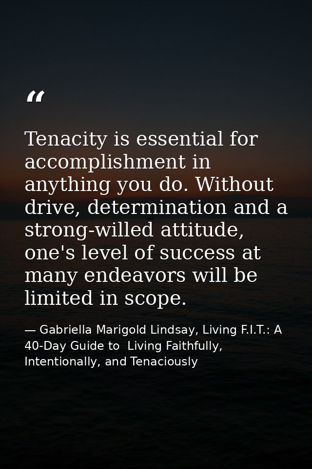 Tenacity is essential for accomplishment in anything you do. Without drive, determination and a strong-willed attitude,  — Gabriella Marigold Lindsay, Living F.I.T.: A 40-Day Guide to  Living Faithfully, Intentionally, and Tenaciously