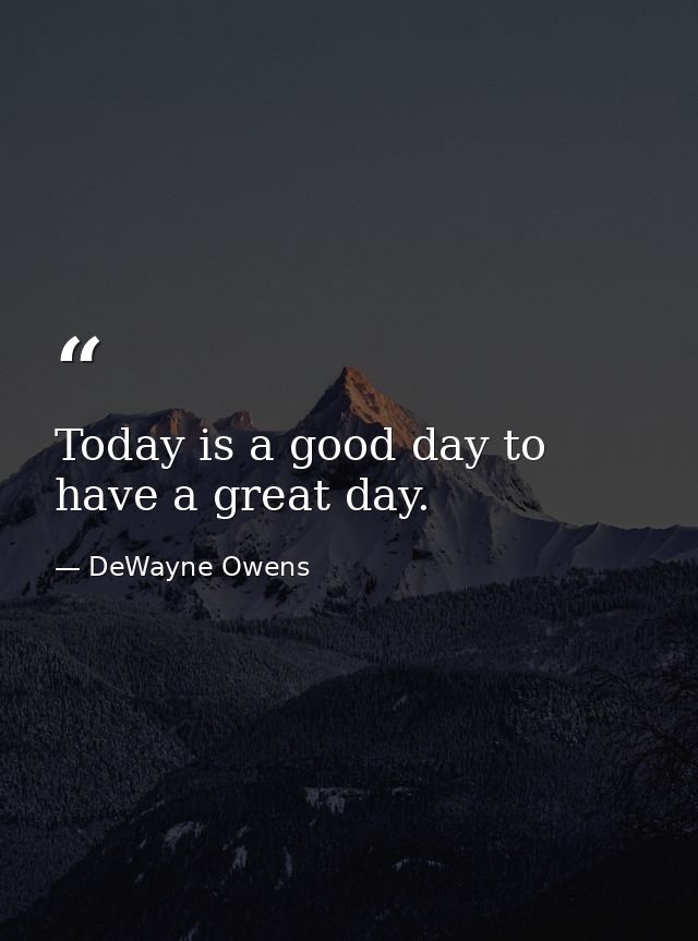 Today is a good day to have a great day. — DeWayne Owens