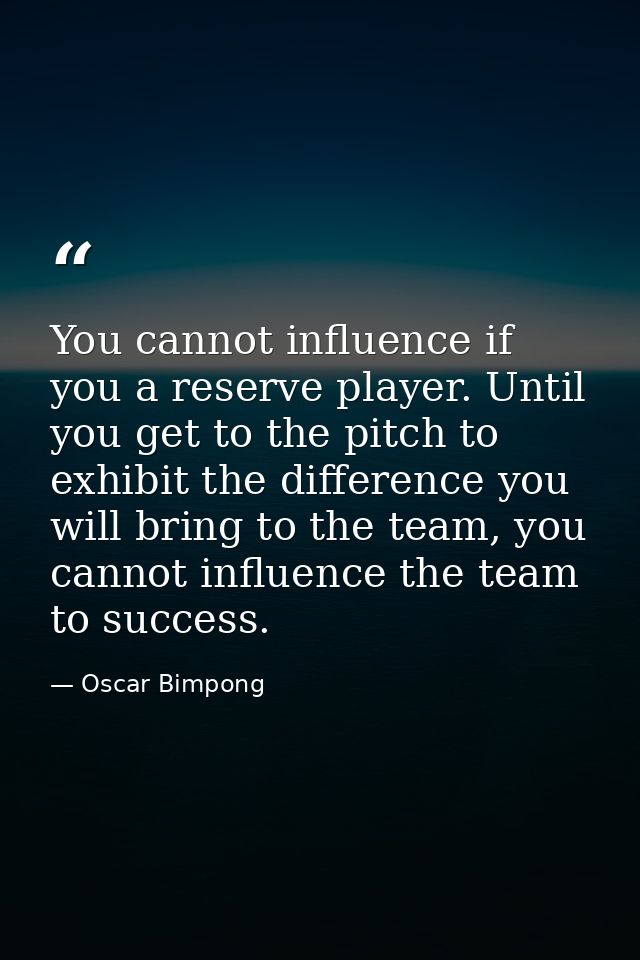 You cannot influence if you a reserve player. Until you get to the pitch to exhibit the difference you will bring to the — Oscar Bimpong
