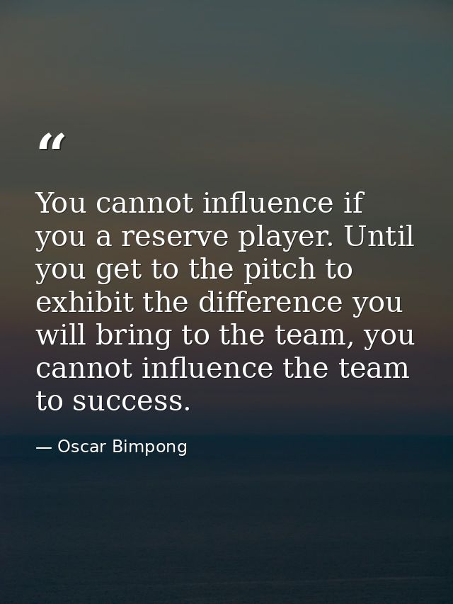 You cannot influence if you a reserve player. Until you get to the pitch to exhibit the difference you will bring to the — Oscar Bimpong