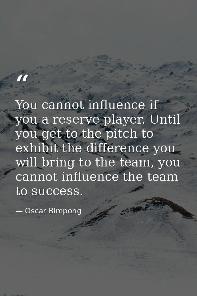 You cannot influence if you a reserve player. Until you get to the pitch to exhibit the difference you will bring to the — Oscar Bimpong