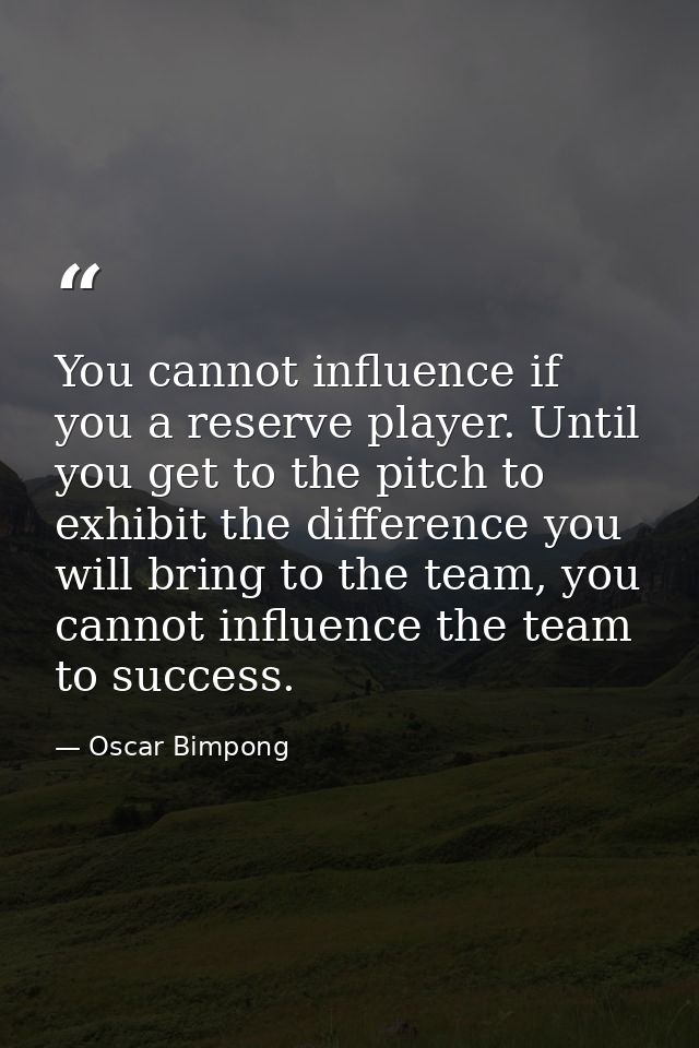 You cannot influence if you a reserve player. Until you get to the pitch to exhibit the difference you will bring to the — Oscar Bimpong