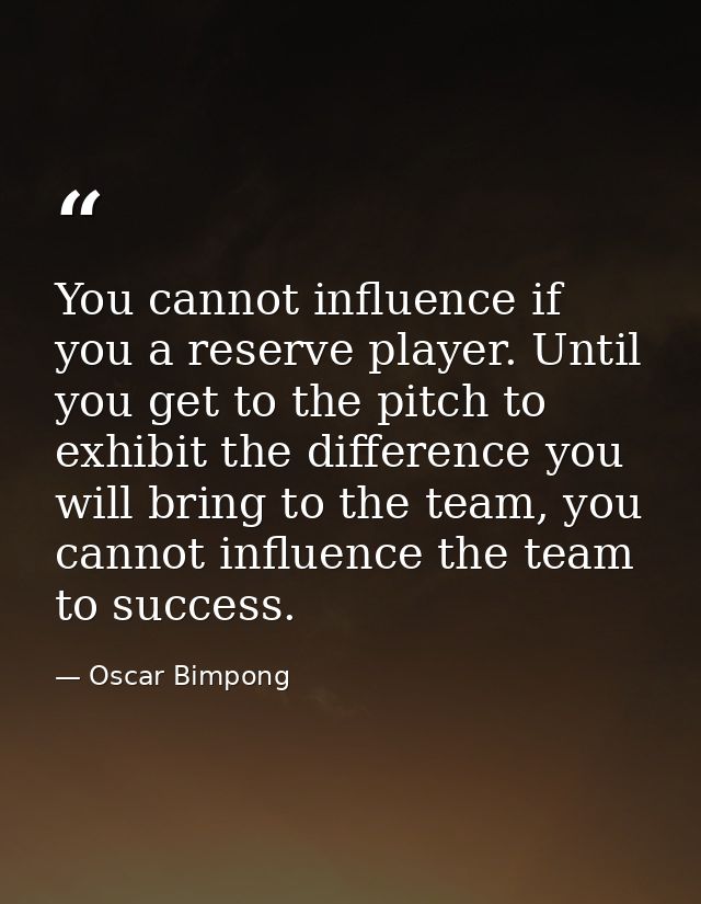 You cannot influence if you a reserve player. Until you get to the pitch to exhibit the difference you will bring to the — Oscar Bimpong