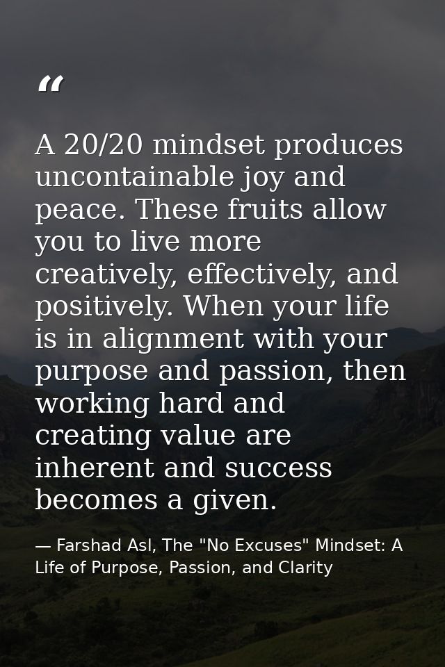 A 20/20 mindset produces uncontainable joy and peace. These fruits allow you to live more creatively, effectively, and p — Farshad Asl, The "No Excuses" Mindset: A Life of Purpose, Passion, and Clarity