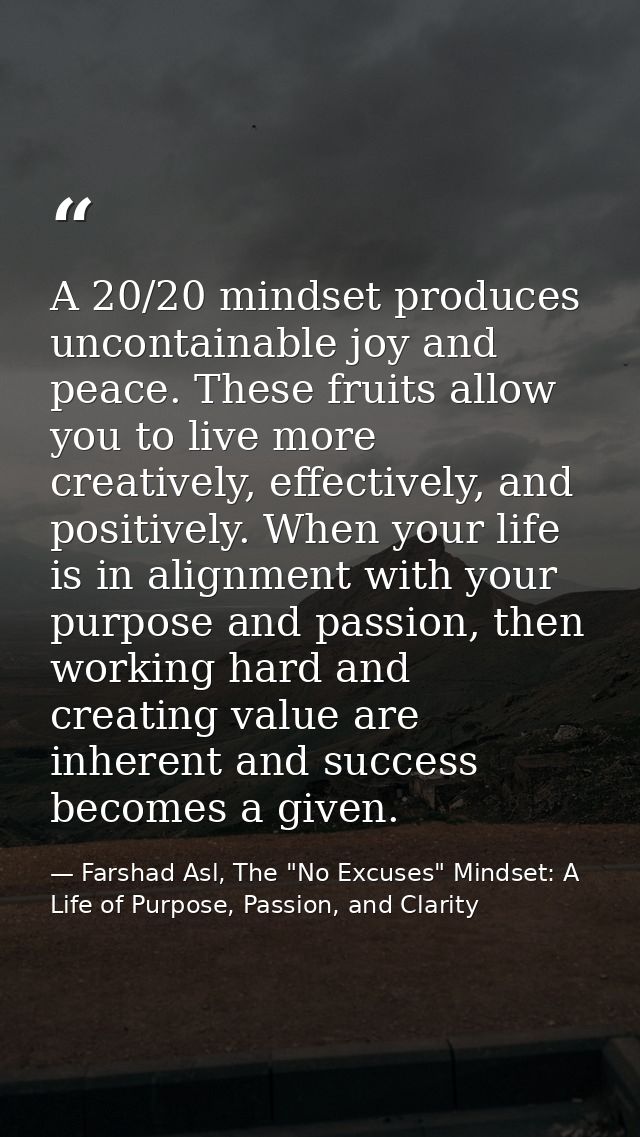 A 20/20 mindset produces uncontainable joy and peace. These fruits allow you to live more creatively, effectively, and p — Farshad Asl, The "No Excuses" Mindset: A Life of Purpose, Passion, and Clarity