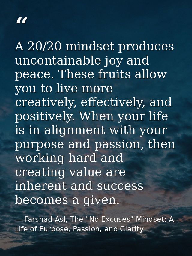A 20/20 mindset produces uncontainable joy and peace. These fruits allow you to live more creatively, effectively, and p — Farshad Asl, The "No Excuses" Mindset: A Life of Purpose, Passion, and Clarity