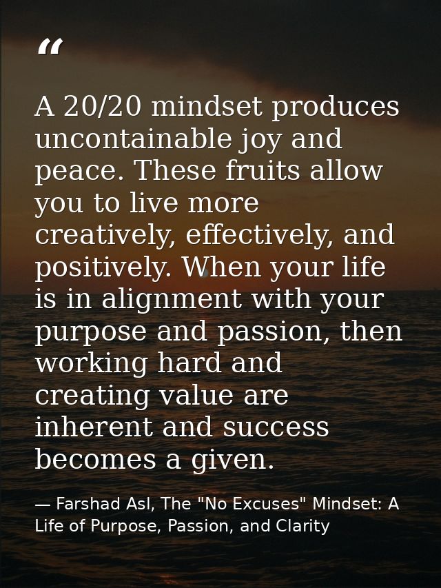 A 20/20 mindset produces uncontainable joy and peace. These fruits allow you to live more creatively, effectively, and p — Farshad Asl, The "No Excuses" Mindset: A Life of Purpose, Passion, and Clarity