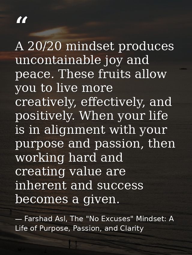 A 20/20 mindset produces uncontainable joy and peace. These fruits allow you to live more creatively, effectively, and p — Farshad Asl, The "No Excuses" Mindset: A Life of Purpose, Passion, and Clarity