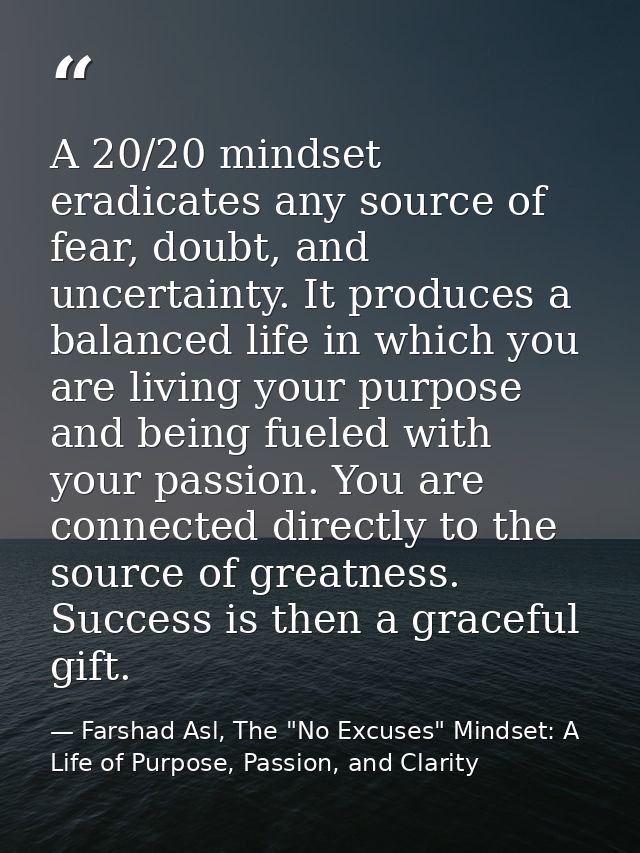 A 20/20 mindset eradicates any source of fear, doubt, and uncertainty. It produces a balanced life in which you are livi — Farshad Asl, The "No Excuses" Mindset: A Life of Purpose, Passion, and Clarity