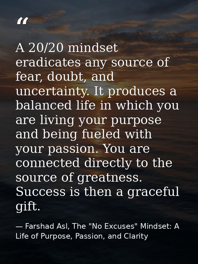 A 20/20 mindset eradicates any source of fear, doubt, and uncertainty. It produces a balanced life in which you are livi — Farshad Asl, The "No Excuses" Mindset: A Life of Purpose, Passion, and Clarity