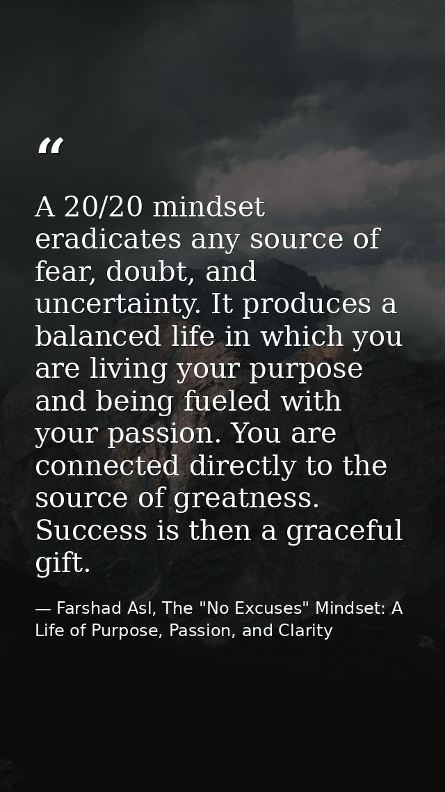 A 20/20 mindset eradicates any source of fear, doubt, and uncertainty. It produces a balanced life in which you are livi — Farshad Asl, The "No Excuses" Mindset: A Life of Purpose, Passion, and Clarity