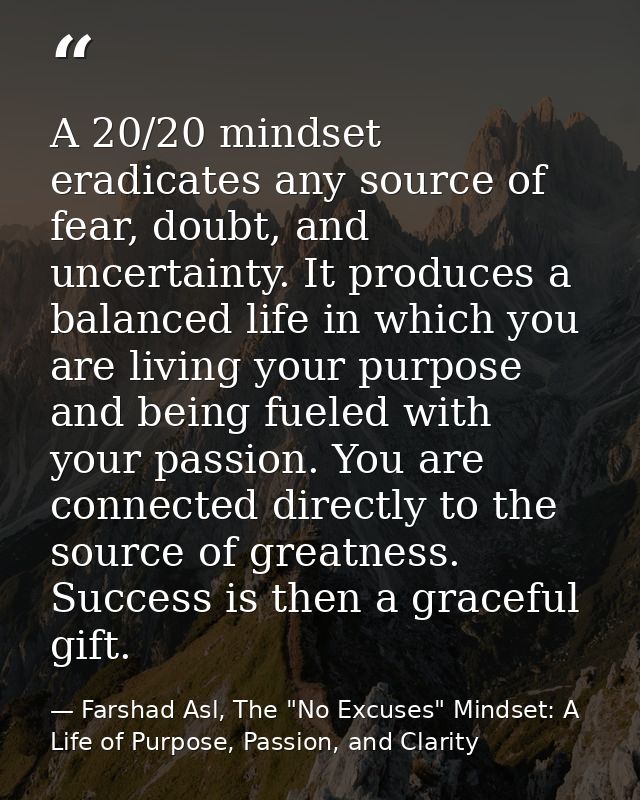 A 20/20 mindset eradicates any source of fear, doubt, and uncertainty. It produces a balanced life in which you are livi — Farshad Asl, The "No Excuses" Mindset: A Life of Purpose, Passion, and Clarity