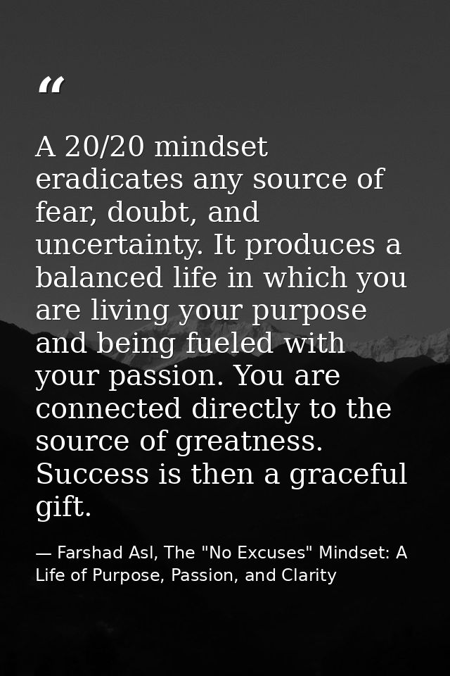 A 20/20 mindset eradicates any source of fear, doubt, and uncertainty. It produces a balanced life in which you are livi — Farshad Asl, The "No Excuses" Mindset: A Life of Purpose, Passion, and Clarity