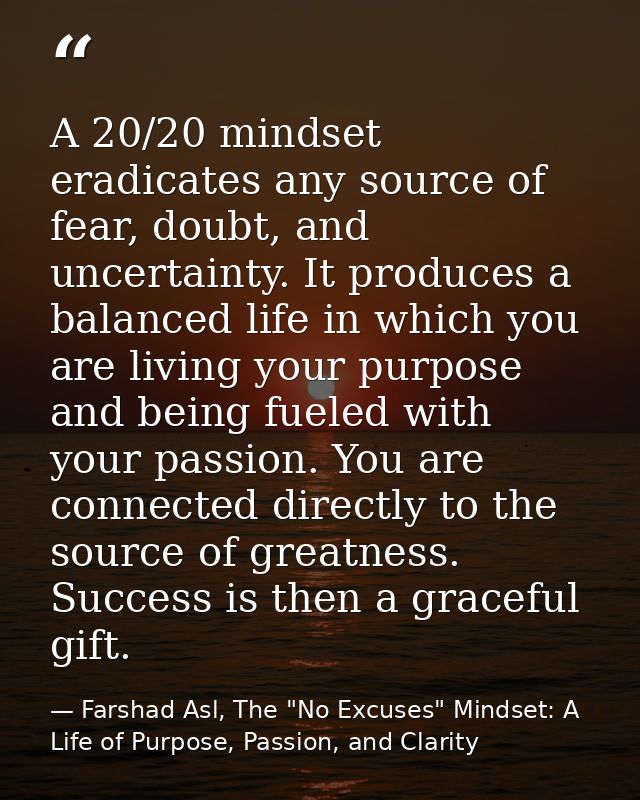 A 20/20 mindset eradicates any source of fear, doubt, and uncertainty. It produces a balanced life in which you are livi — Farshad Asl, The "No Excuses" Mindset: A Life of Purpose, Passion, and Clarity