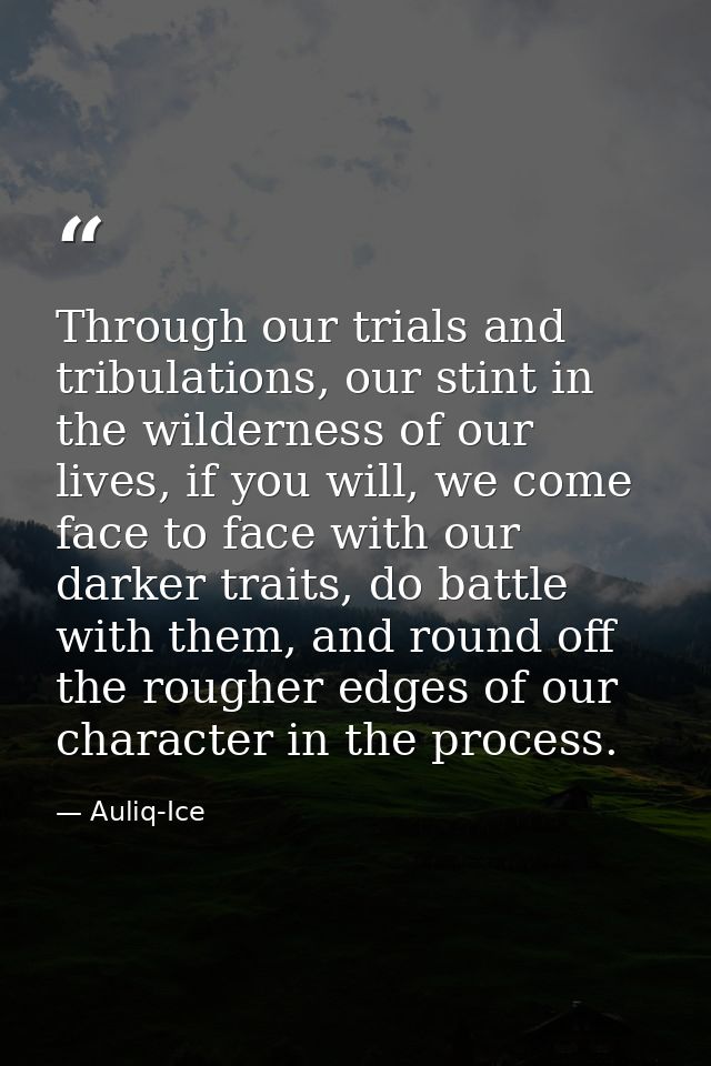 Through our trials and tribulations, our stint in the wilderness of our lives, if you will, we come face to face with ou — Auliq-Ice