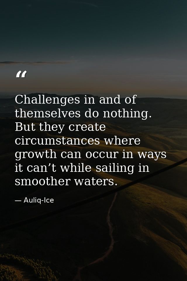 Challenges in and of themselves do nothing. But they create circumstances where growth can occur in ways it can’t while  — Auliq-Ice