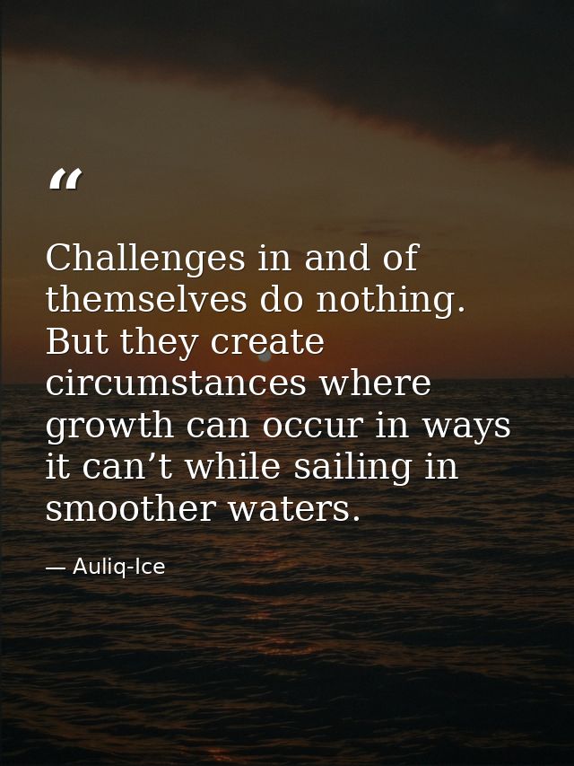 Challenges in and of themselves do nothing. But they create circumstances where growth can occur in ways it can’t while  — Auliq-Ice