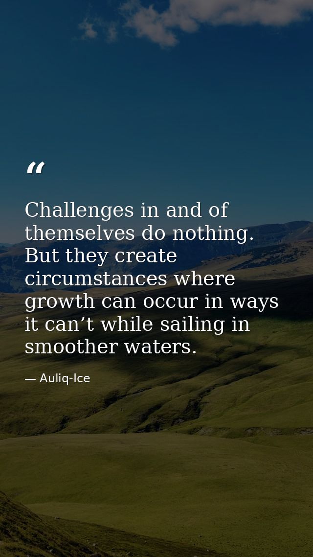 Challenges in and of themselves do nothing. But they create circumstances where growth can occur in ways it can’t while  — Auliq-Ice