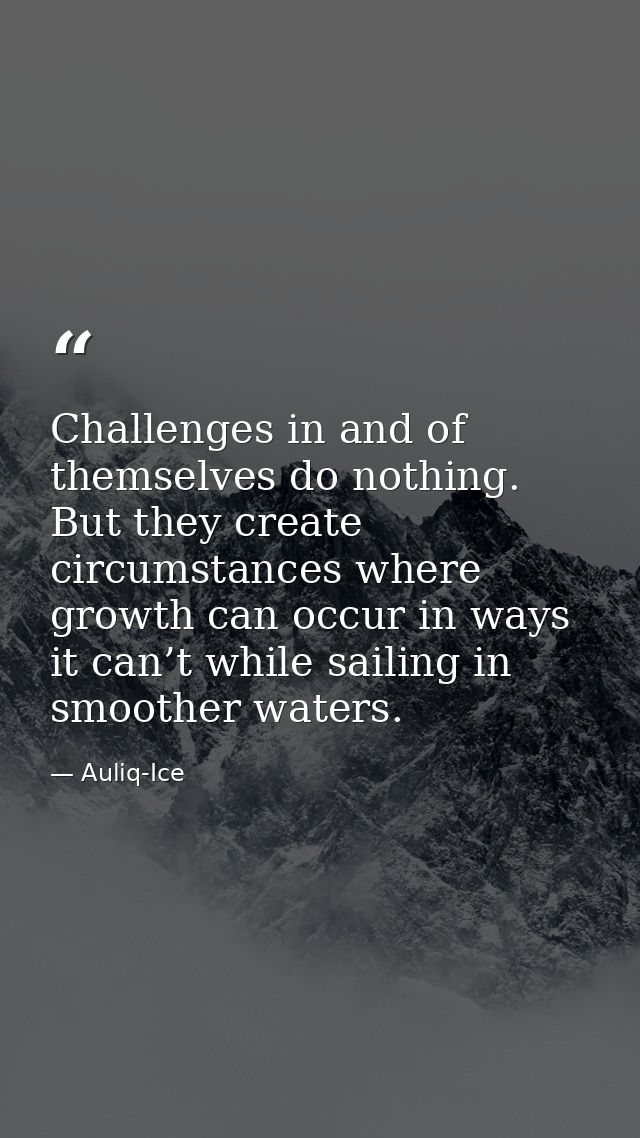 Challenges in and of themselves do nothing. But they create circumstances where growth can occur in ways it can’t while  — Auliq-Ice