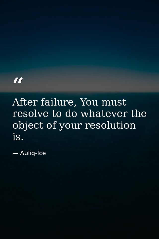 After failure, You must resolve to do whatever the object of your resolution is. — Auliq-Ice
