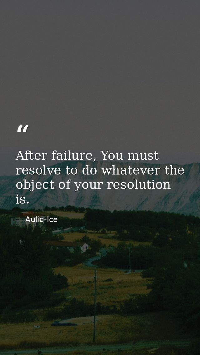 After failure, You must resolve to do whatever the object of your resolution is. — Auliq-Ice