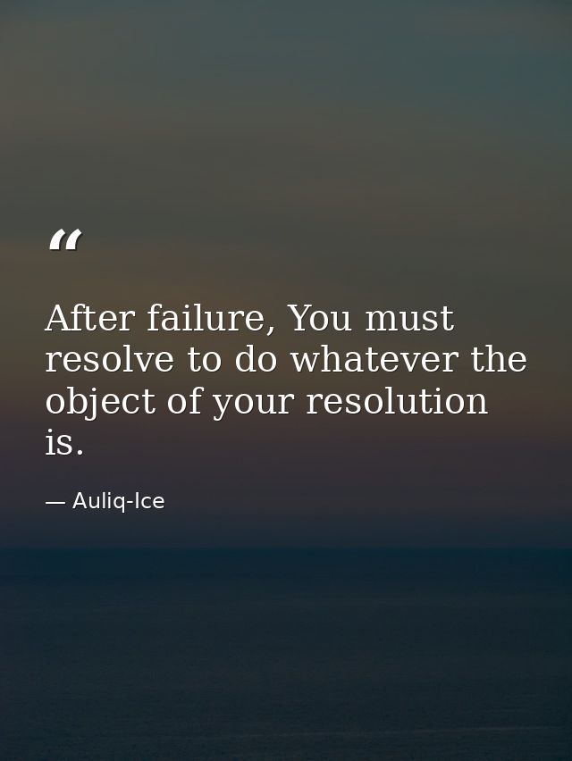After failure, You must resolve to do whatever the object of your resolution is. — Auliq-Ice