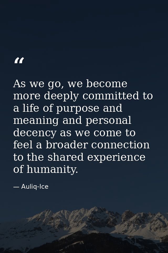 As we go, we become more deeply committed to a life of purpose and meaning and personal decency as we come to feel a bro — Auliq-Ice