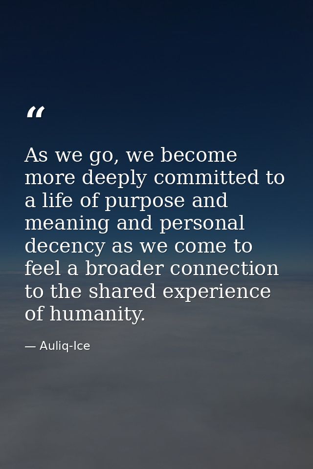 As we go, we become more deeply committed to a life of purpose and meaning and personal decency as we come to feel a bro — Auliq-Ice