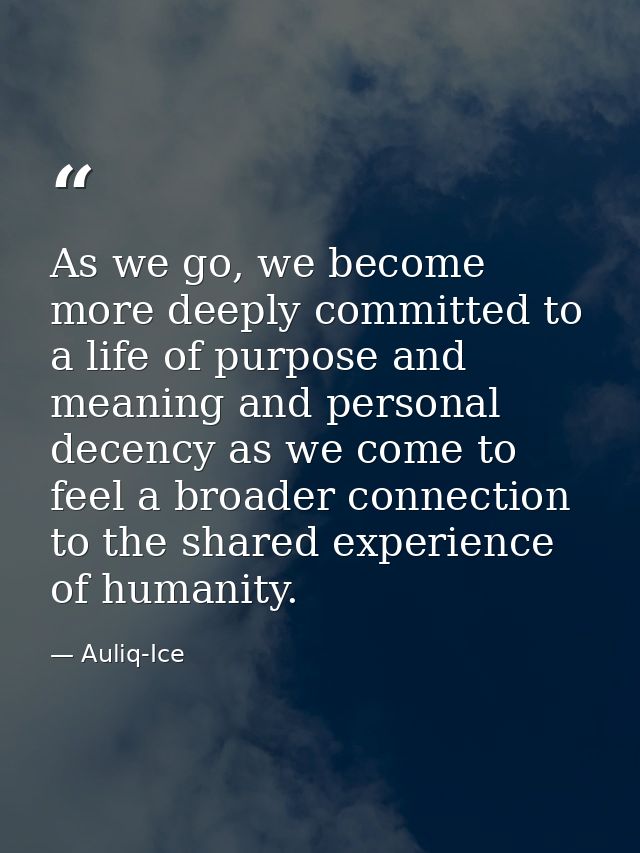 As we go, we become more deeply committed to a life of purpose and meaning and personal decency as we come to feel a bro — Auliq-Ice