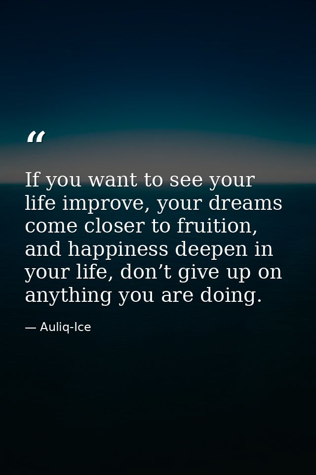 If you want to see your life improve, your dreams come closer to fruition, and happiness deepen in your life, don’t give — Auliq-Ice