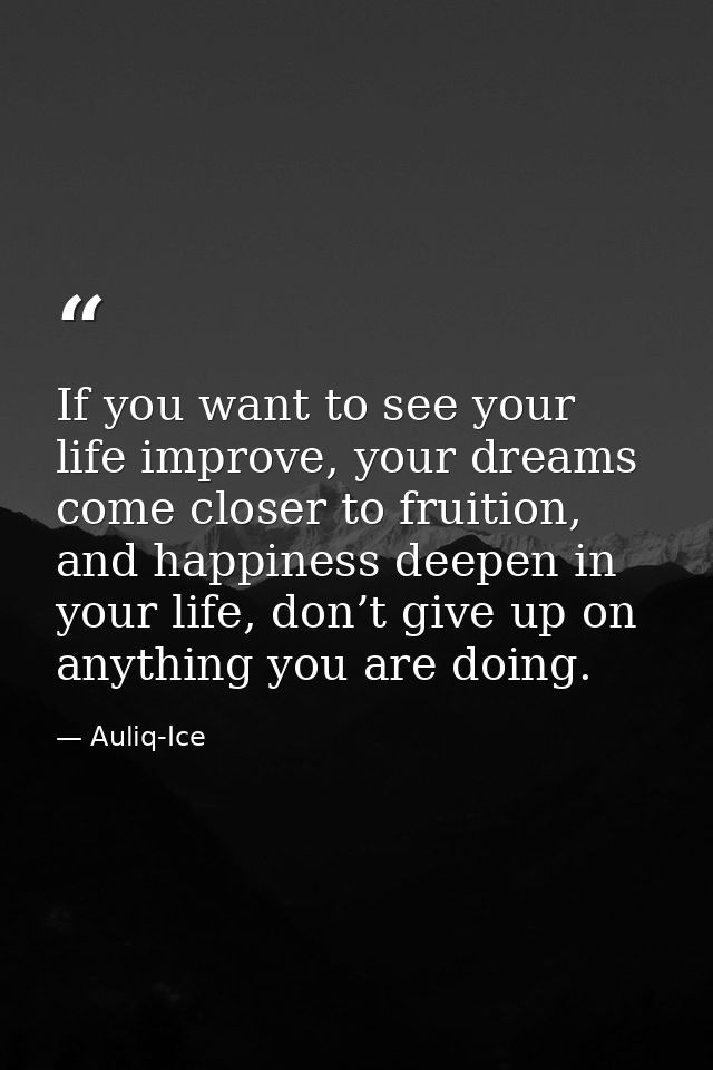 If you want to see your life improve, your dreams come closer to fruition, and happiness deepen in your life, don’t give — Auliq-Ice