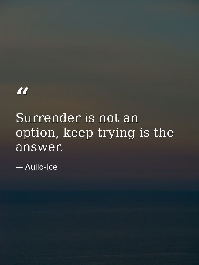 Surrender is not an option, keep trying is the answer. — Auliq-Ice