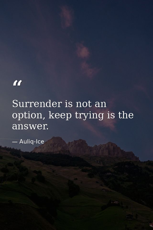 Surrender is not an option, keep trying is the answer. — Auliq-Ice