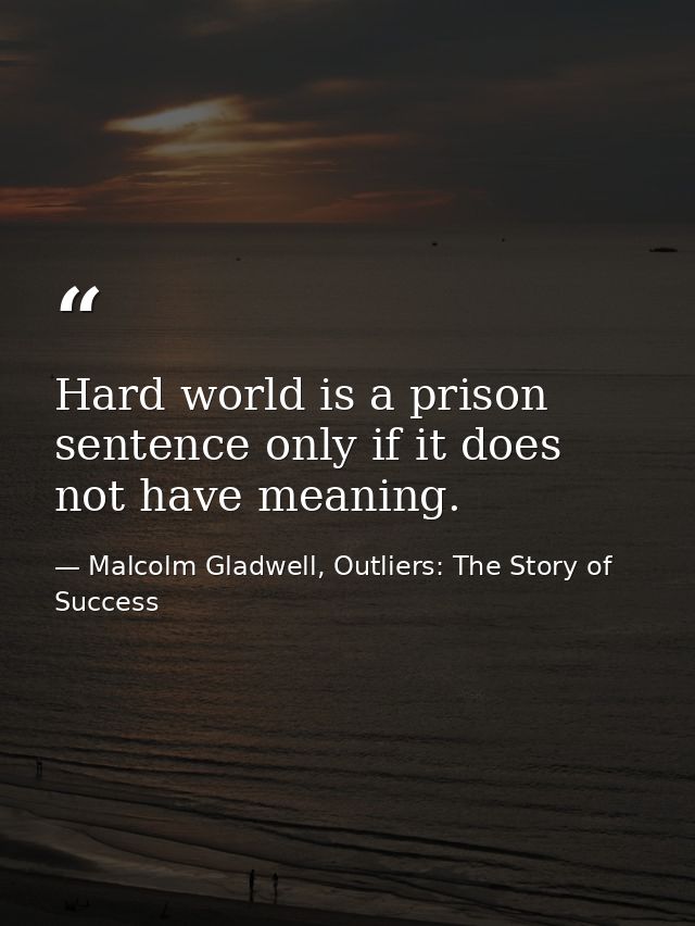 Hard world is a prison sentence only if it does not have meaning. — Malcolm Gladwell, Outliers: The Story of Success