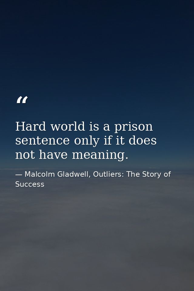 Hard world is a prison sentence only if it does not have meaning. — Malcolm Gladwell, Outliers: The Story of Success