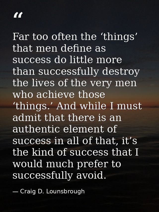 Far too often the ‘things’ that men define as success do little more than successfully destroy the lives of the very men — Craig D. Lounsbrough