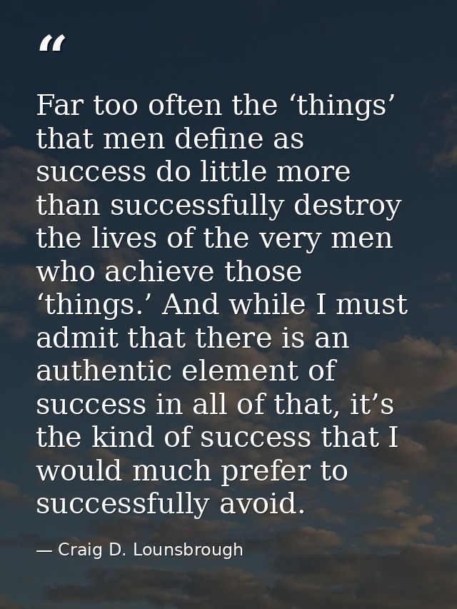 Far too often the ‘things’ that men define as success do little more than successfully destroy the lives of the very men — Craig D. Lounsbrough