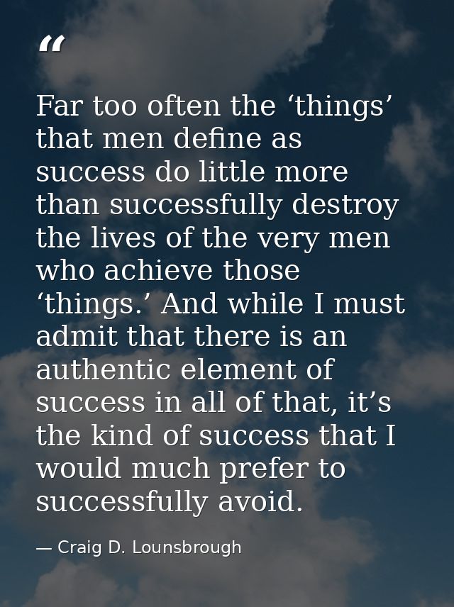 Far too often the ‘things’ that men define as success do little more than successfully destroy the lives of the very men — Craig D. Lounsbrough