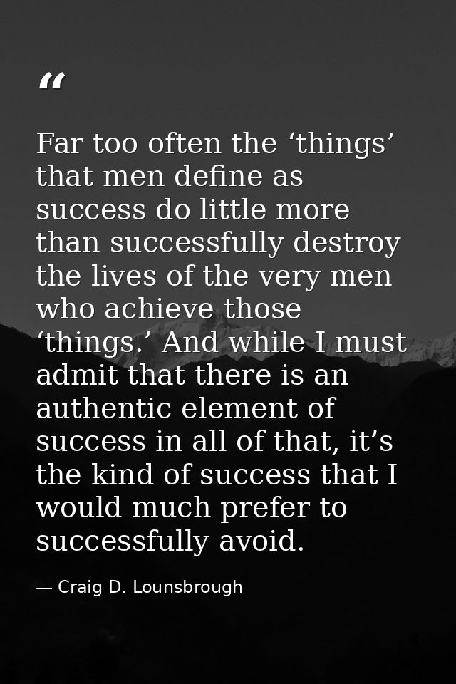 Far too often the ‘things’ that men define as success do little more than successfully destroy the lives of the very men — Craig D. Lounsbrough